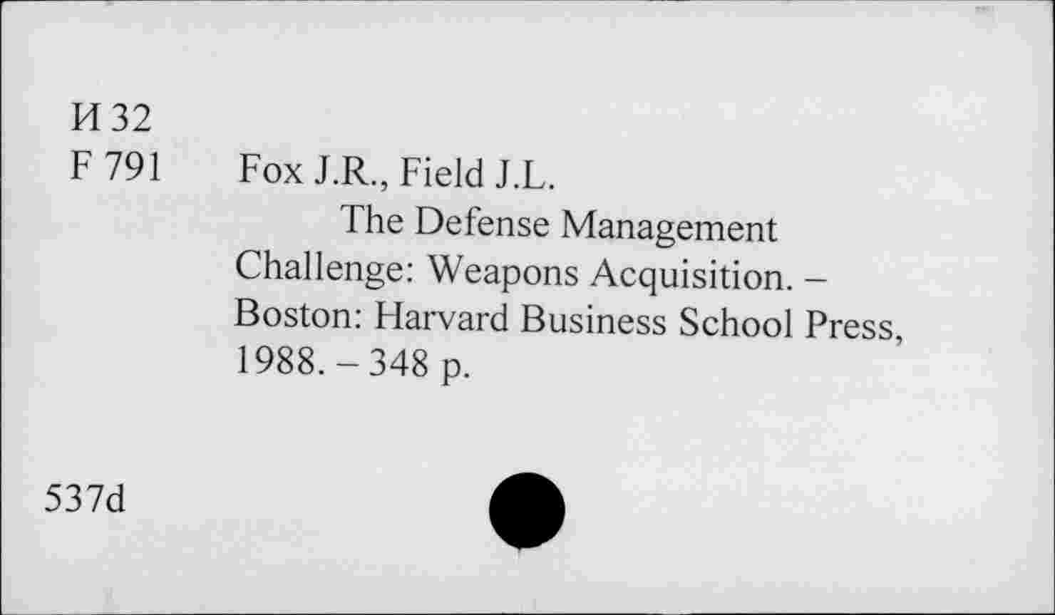 ﻿M 32
F 791 Fox J.R., Field J.L.
The Defense Management Challenge: Weapons Acquisition. -Boston: Flarvard Business School Press, 1988.-348 p.
537d